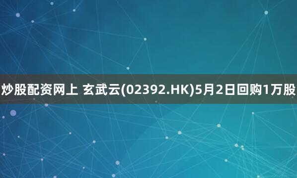 炒股配资网上 玄武云(02392.HK)5月2日回购1万股