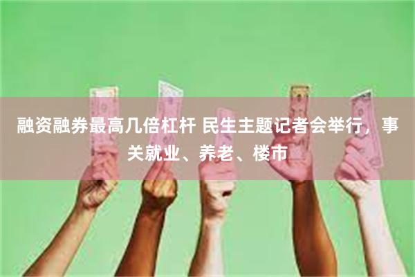 融资融券最高几倍杠杆 民生主题记者会举行，事关就业、养老、楼市
