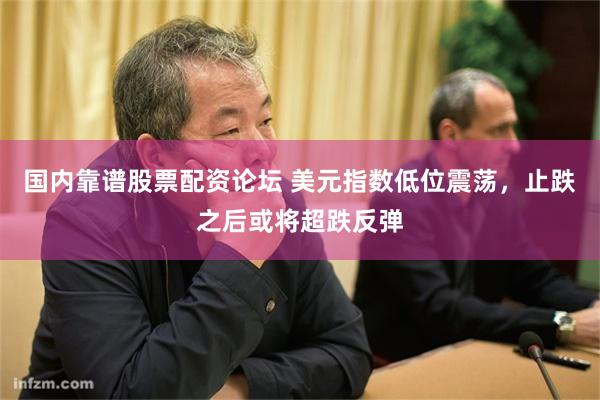 国内靠谱股票配资论坛 美元指数低位震荡，止跌之后或将超跌反弹