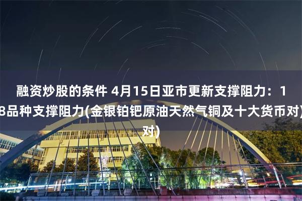 融资炒股的条件 4月15日亚市更新支撑阻力：18品种支撑阻力(金银铂钯原油天然气铜及十大货币对)