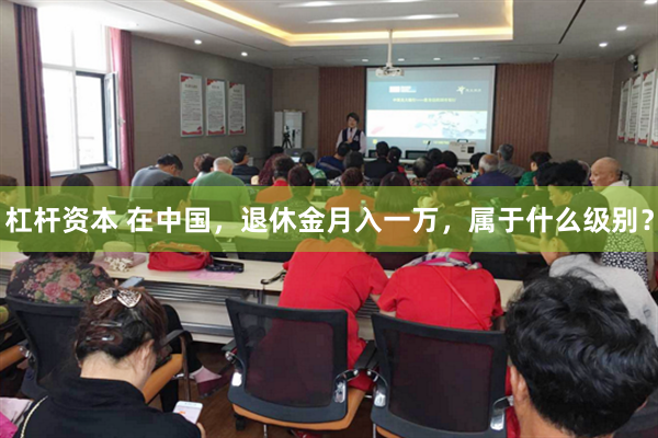 杠杆资本 在中国，退休金月入一万，属于什么级别？