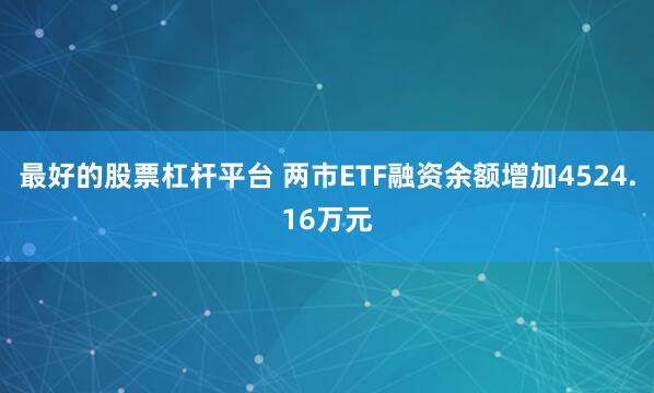 最好的股票杠杆平台 两市ETF融资余额增加4524.16万元