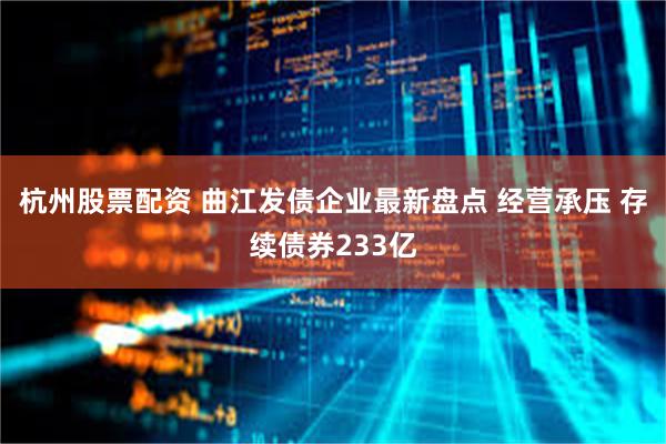 杭州股票配资 曲江发债企业最新盘点 经营承压 存续债券233亿