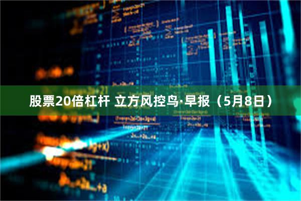 股票20倍杠杆 立方风控鸟·早报（5月8日）