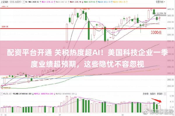 配资平台开通 关税热度超AI！美国科技企业一季度业绩超预期，这些隐忧不容忽视