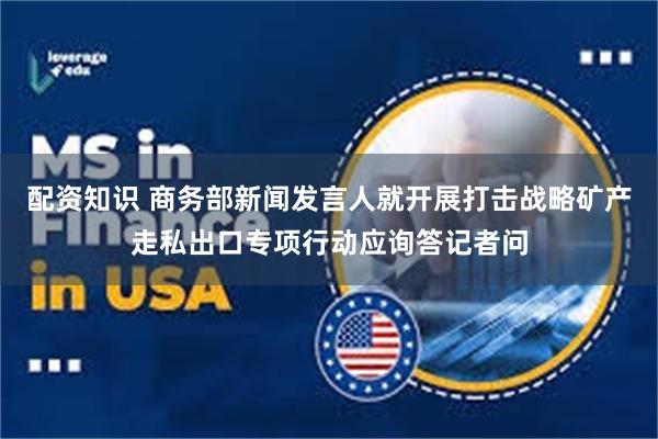 配资知识 商务部新闻发言人就开展打击战略矿产走私出口专项行动应询答记者问