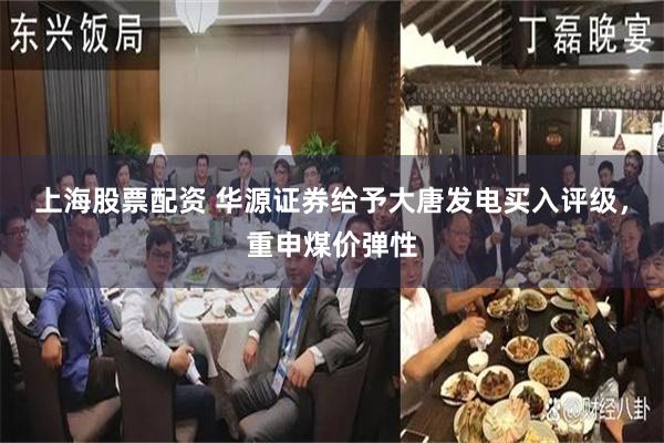 上海股票配资 华源证券给予大唐发电买入评级，重申煤价弹性