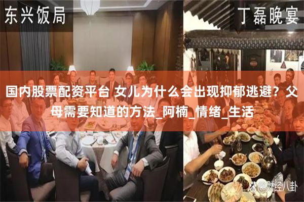 国内股票配资平台 女儿为什么会出现抑郁逃避？父母需要知道的方法_阿楠_情绪_生活