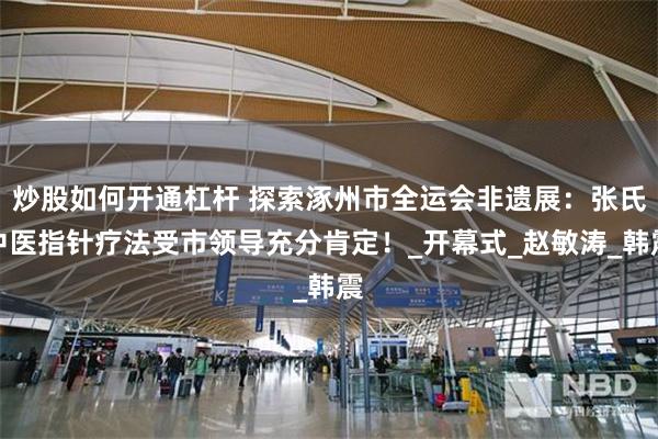 炒股如何开通杠杆 探索涿州市全运会非遗展：张氏中医指针疗法受市领导充分肯定！_开幕式_赵敏涛_韩震