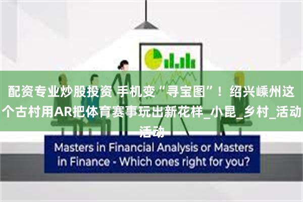 配资专业炒股投资 手机变“寻宝图”！绍兴嵊州这个古村用AR把体育赛事玩出新花样_小昆_乡村_活动