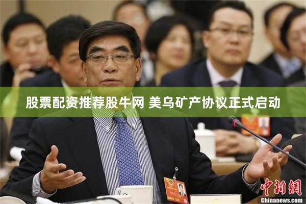 股票配资推荐股牛网 美乌矿产协议正式启动