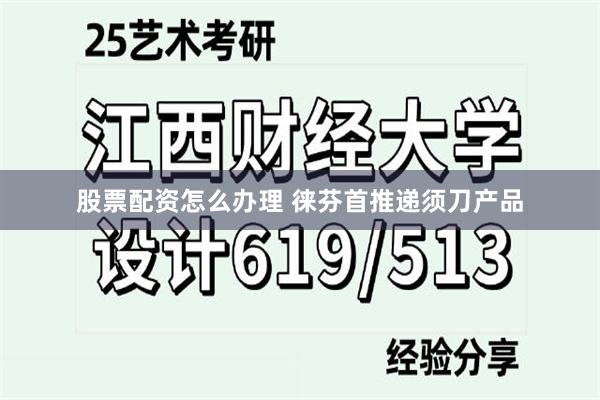 股票配资怎么办理 徕芬首推递须刀产品