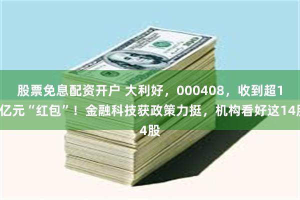 股票免息配资开户 大利好，000408，收到超15亿元“红包”！金融科技获政策力挺，机构看好这14股