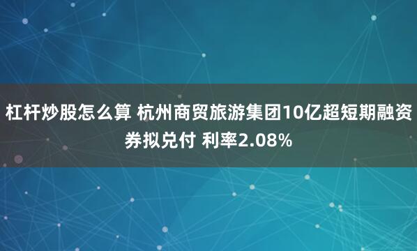 杠杆炒股怎么算 杭州商贸旅游集团10亿超短期融资券拟兑付 利率2.08%