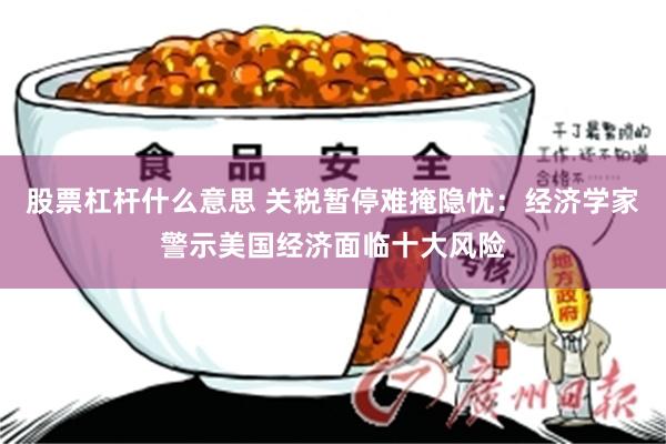 股票杠杆什么意思 关税暂停难掩隐忧：经济学家警示美国经济面临十大风险