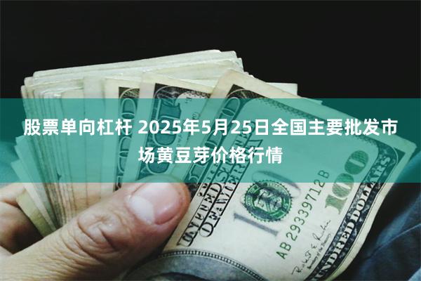 股票单向杠杆 2025年5月25日全国主要批发市场黄豆芽价格行情