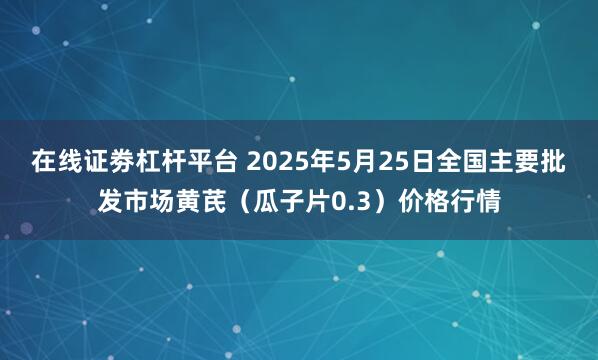 在线证劵杠杆平台 2025年5月25日全国主要批发市场黄芪（瓜子片0.3）价格行情