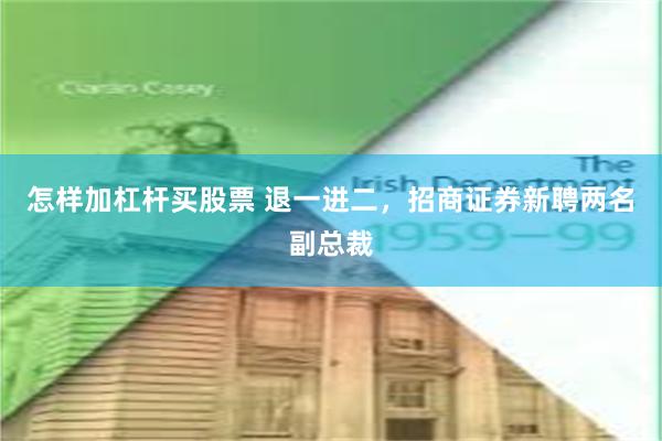 怎样加杠杆买股票 退一进二，招商证券新聘两名副总裁