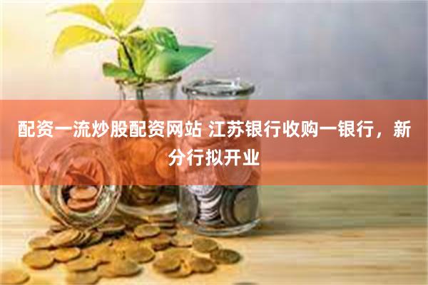 配资一流炒股配资网站 江苏银行收购一银行，新分行拟开业