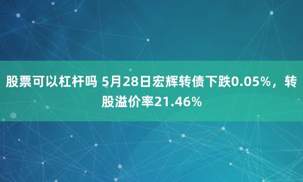 股票可以杠杆吗 5月28日宏辉转债下跌0.05%，转股溢价率21.46%