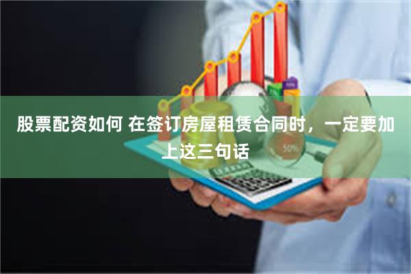 股票配资如何 在签订房屋租赁合同时，一定要加上这三句话