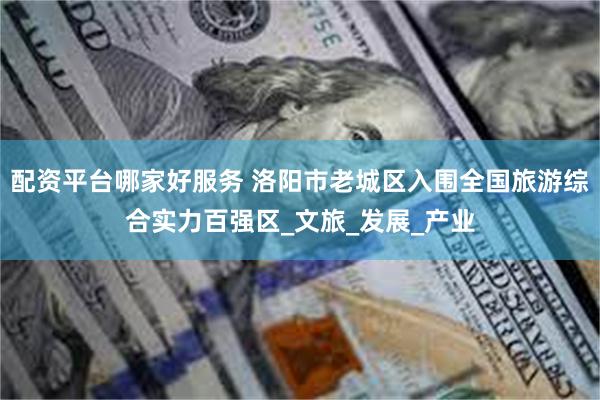 配资平台哪家好服务 洛阳市老城区入围全国旅游综合实力百强区_文旅_发展_产业