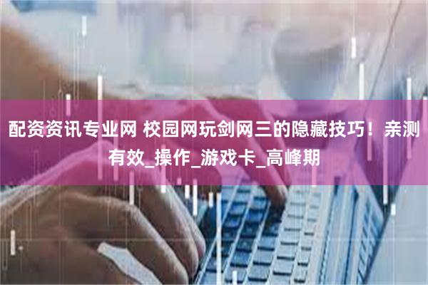 配资资讯专业网 校园网玩剑网三的隐藏技巧！亲测有效_操作_游戏卡_高峰期
