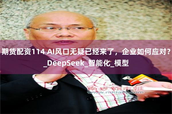 期货配资114 AI风口无疑已经来了，企业如何应对？_DeepSeek_智能化_模型