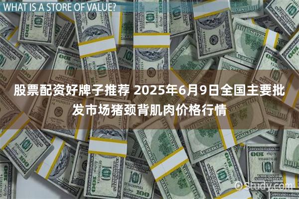 股票配资好牌子推荐 2025年6月9日全国主要批发市场猪颈背肌肉价格行情