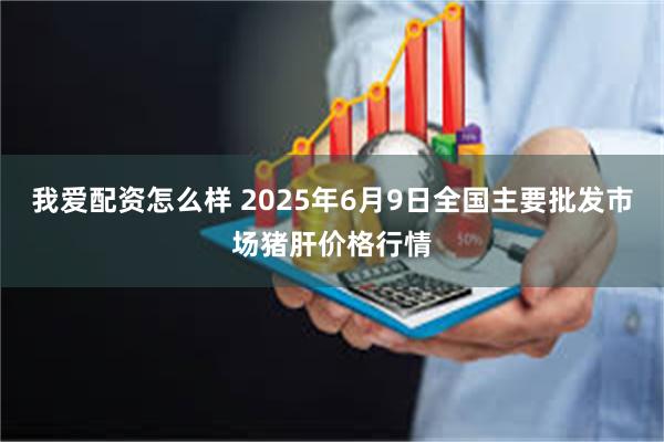 我爱配资怎么样 2025年6月9日全国主要批发市场猪肝价格行情