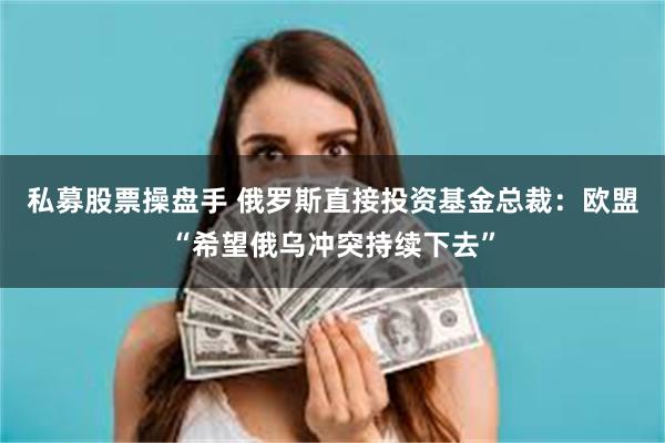 私募股票操盘手 俄罗斯直接投资基金总裁：欧盟“希望俄乌冲突持续下去”