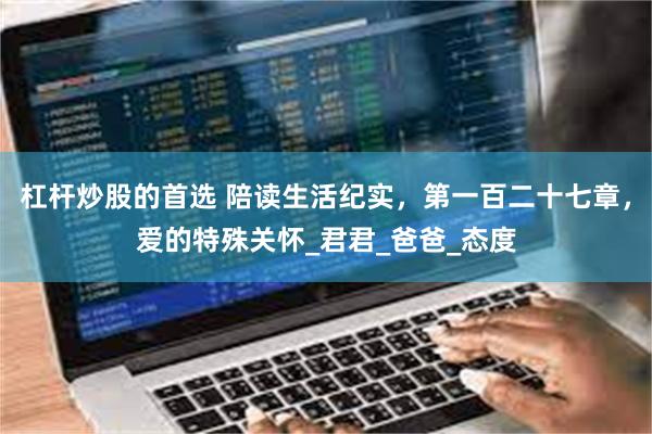 杠杆炒股的首选 陪读生活纪实，第一百二十七章，爱的特殊关怀_君君_爸爸_态度