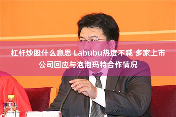 杠杆炒股什么意思 Labubu热度不减 多家上市公司回应与泡泡玛特合作情况