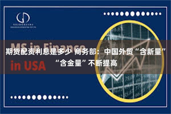 期货配资利息是多少 商务部：中国外贸“含新量”“含金量”不断提高