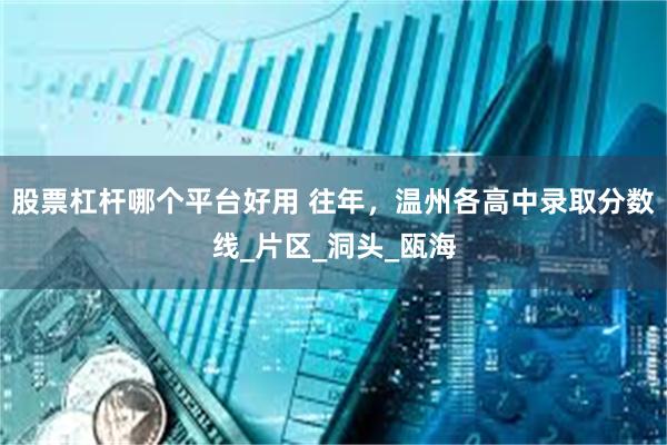 股票杠杆哪个平台好用 往年，温州各高中录取分数线_片区_洞头_瓯海