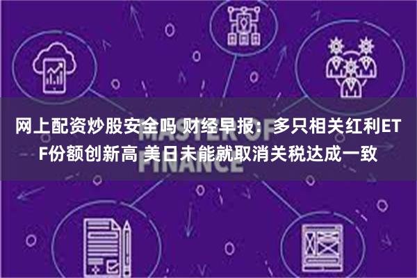 网上配资炒股安全吗 财经早报：多只相关红利ETF份额创新高 美日未能就取消关税达成一致