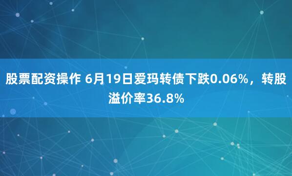 股票配资操作 6月19日爱玛转债下跌0.06%，转股溢价率36.8%