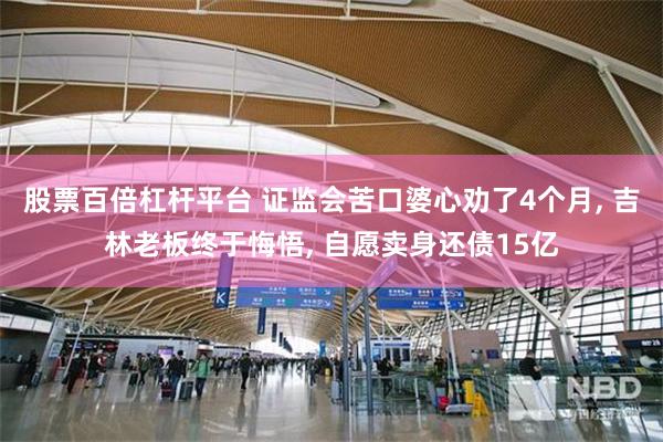 股票百倍杠杆平台 证监会苦口婆心劝了4个月, 吉林老板终于悔悟, 自愿卖身还债15亿