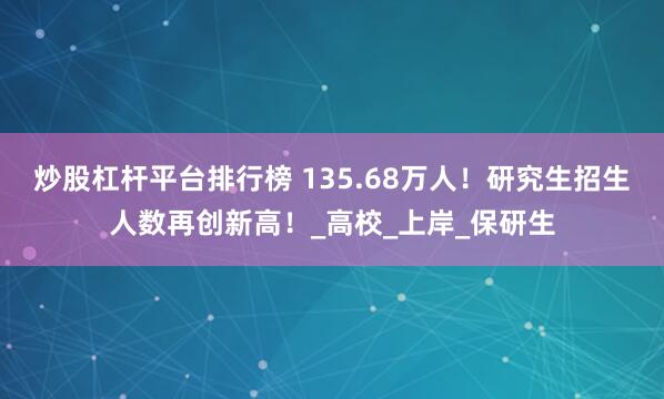 炒股杠杆平台排行榜 135.68万人！研究生招生人数再创新高！_高校_上岸_保研生