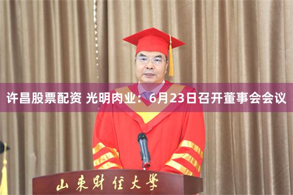 许昌股票配资 光明肉业：6月23日召开董事会会议
