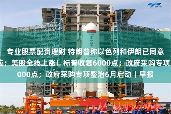 专业股票配资理财 特朗普称以色列和伊朗已同意全面停火，伊以回应；美股全线上涨！标普收复6000点；政府采购专项整治6月启动｜早报
