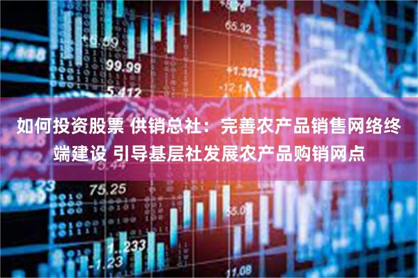 如何投资股票 供销总社：完善农产品销售网络终端建设 引导基层社发展农产品购销网点