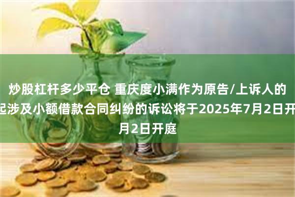 炒股杠杆多少平仓 重庆度小满作为原告/上诉人的3起涉及小额借款合同纠纷的诉讼将于2025年7月2日开庭