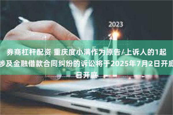 券商杠杆配资 重庆度小满作为原告/上诉人的1起涉及金融借款合同纠纷的诉讼将于2025年7月2日开庭