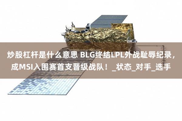 炒股杠杆是什么意思 BLG终结LPL外战耻辱纪录，成MSI入围赛首支晋级战队！_状态_对手_选手
