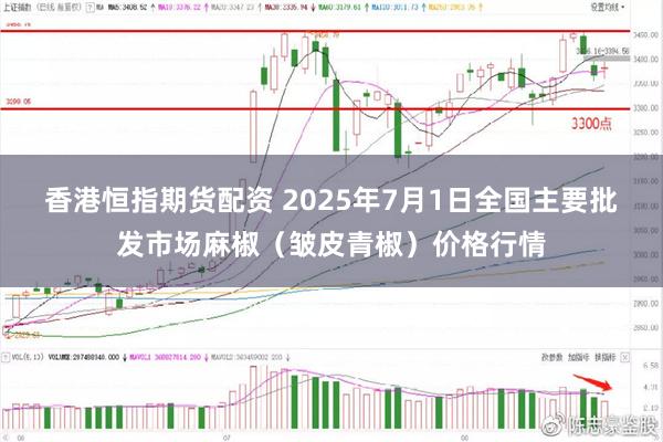 香港恒指期货配资 2025年7月1日全国主要批发市场麻椒（皱皮青椒）价格行情