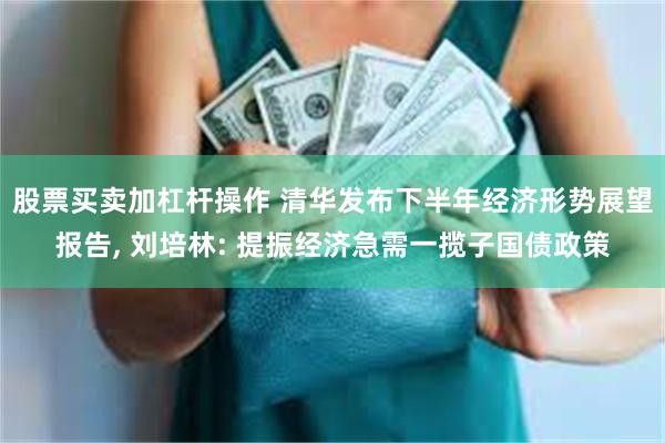 股票买卖加杠杆操作 清华发布下半年经济形势展望报告, 刘培林: 提振经济急需一揽子国债政策