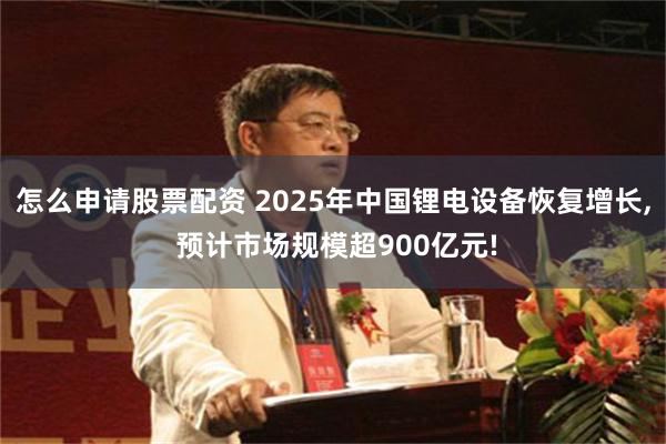 怎么申请股票配资 2025年中国锂电设备恢复增长, 预计市场规模超900亿元!